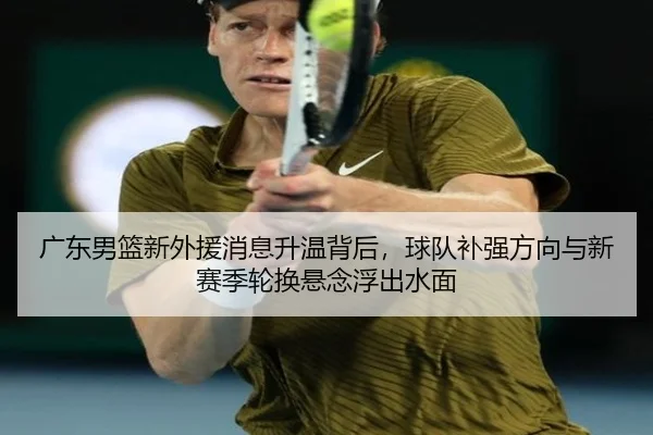 广东男篮新外援消息升温背后，球队补强方向与新赛季轮换悬念浮出水面